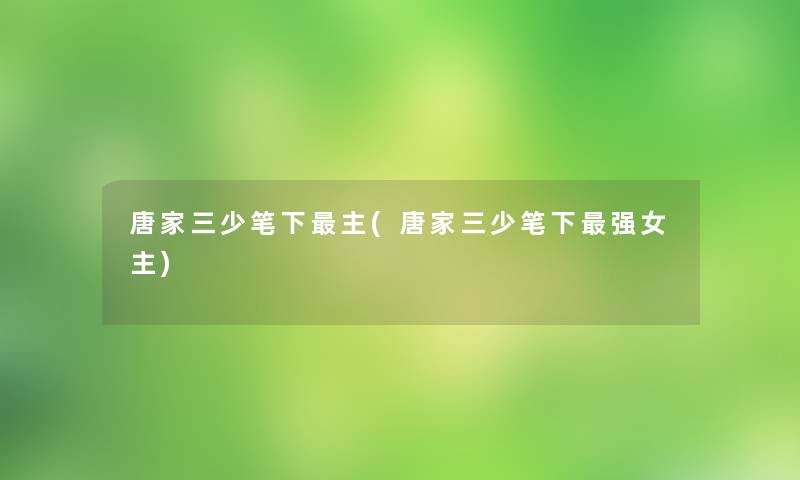 唐家三少笔下主(唐家三少笔下强女主) 唐家三少笔下主(唐家三少笔下强女主)