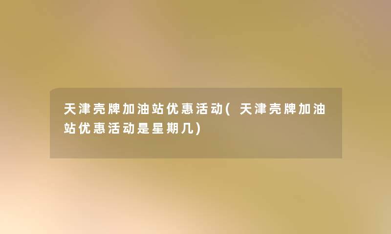 天津壳牌加油站优惠活动(天津壳牌加油站优惠活动是星期几) 天津壳牌加油站优惠活动(天津壳牌加油站优惠活动是星期几)
