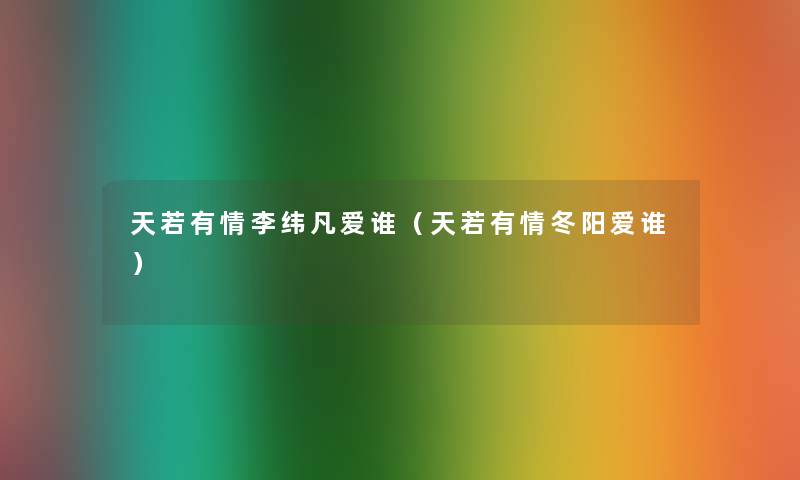 天若有情李纬凡爱谁(天若有情冬阳爱谁) 天若有情李纬凡爱谁(天若有情冬阳爱谁)