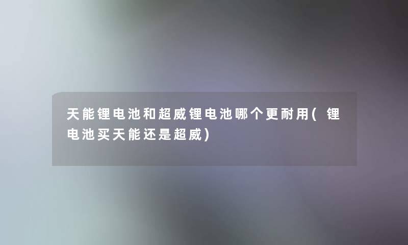 天能锂电池和超威锂电池哪个更耐用(锂电池买天能还是超威)