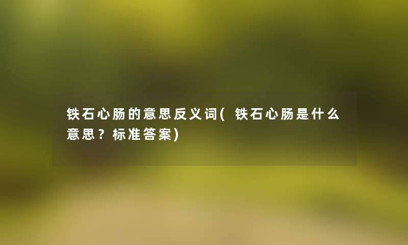 铁石心肠的意思反义词(铁石心肠是什么意思?标准答案) 铁石心肠的意思反义词(铁石心肠是什么意思?标准答案)