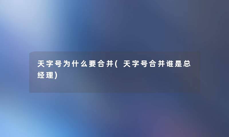 天字号为什么要合并(天字号合并谁是总经理) 天字号为什么要合并(天字号合并谁是总经理)