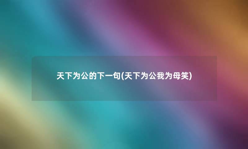 天下为公的下一句(天下为公我为母笑) 天下为公的下一句(天下为公我为母笑)