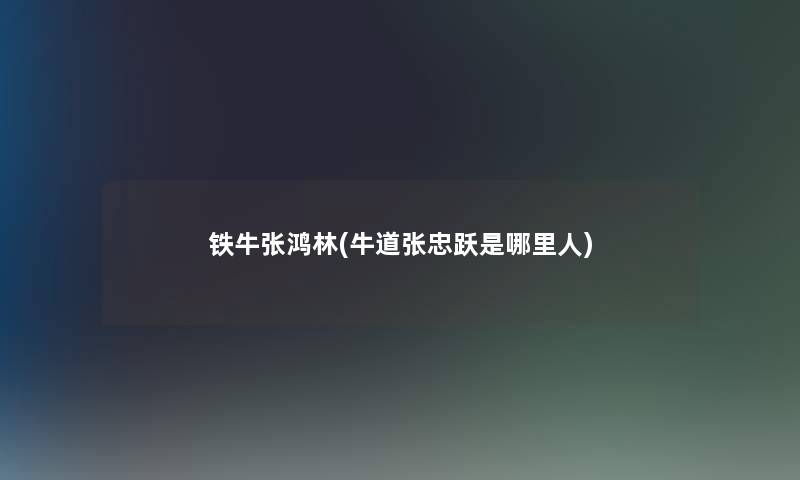 铁牛张鸿林(牛道张忠跃是哪里人) 铁牛张鸿林(牛道张忠跃是哪里人)