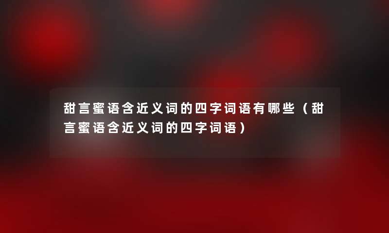 甜言蜜语含近义词的四字词语有哪些(甜言蜜语含近义词的四字词语) 甜言蜜语含近义词的四字词语有哪些(甜言蜜语含近义词的四字词语)