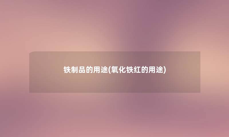 铁制品的用途(氧化铁红的用途) 铁制品的用途(氧化铁红的用途)