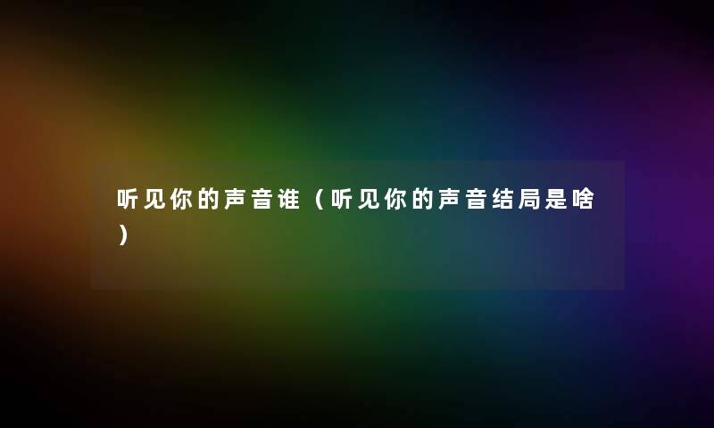听见你的声音谁(听见你的声音结局是啥) 听见你的声音谁(听见你的声音结局是啥)