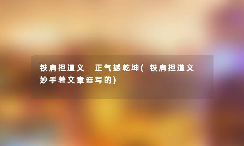 铁肩担道义 正气撼乾坤(铁肩担道义 妙手著文章谁写的) 铁肩担道义 正气撼乾坤(铁肩担道义 妙手著文章谁写的)