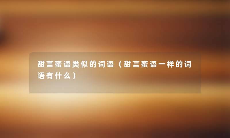 甜言蜜语类似的词语(甜言蜜语一样的词语有什么) 甜言蜜语类似的词语(甜言蜜语一样的词语有什么)