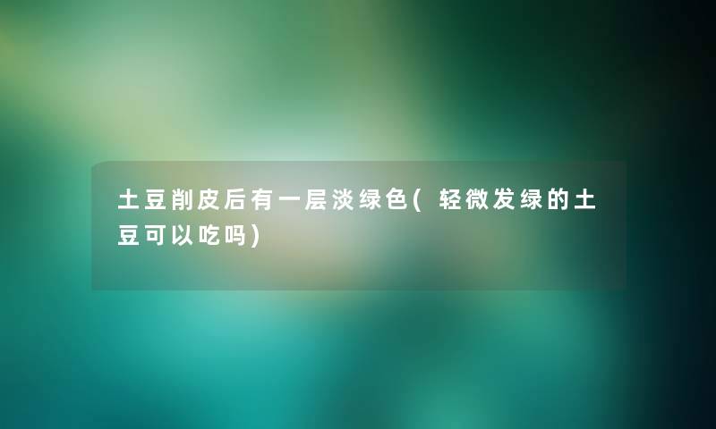 土豆削皮后有一层淡绿色(轻微发绿的土豆可以吃吗) 土豆削皮后有一层淡绿色(轻微发绿的土豆可以吃吗)