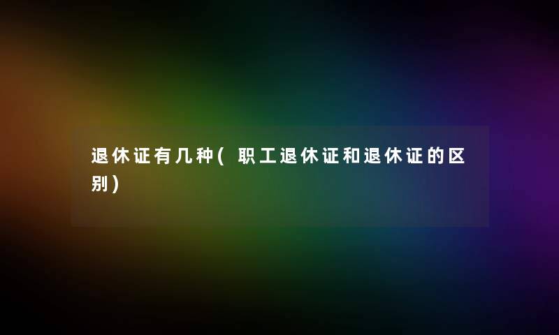退休证有几种(职工退休证和退休证的区别) 退休证有几种(职工退休证和退休证的区别)