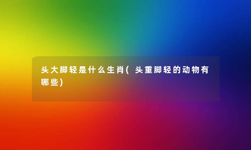 头大脚轻是什么生肖(头重脚轻的动物有哪些) 头大脚轻是什么生肖(头重脚轻的动物有哪些)