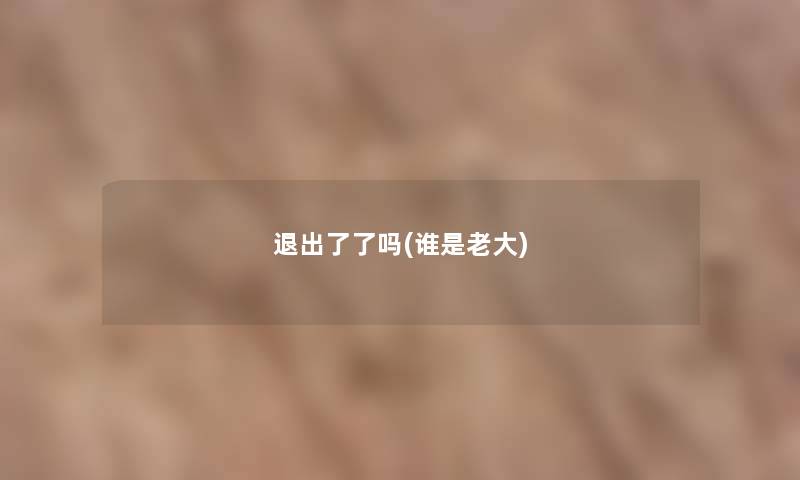 退出了了吗(谁是老大) 退出了了吗(谁是老大)