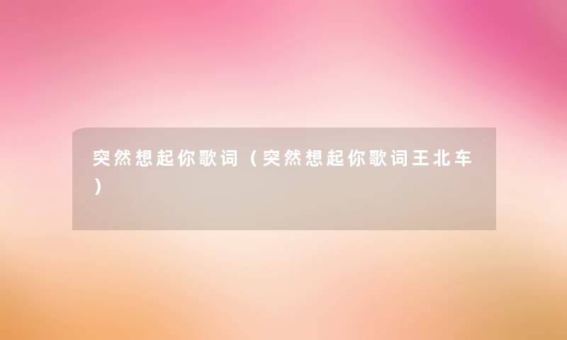 突然想起你歌词(突然想起你歌词王北车) 突然想起你歌词(突然想起你歌词王北车)