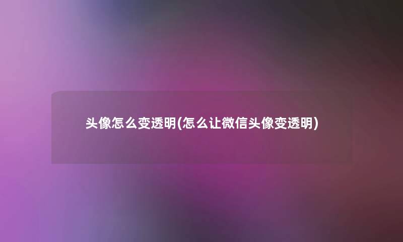 头像怎么变透明(怎么让微信头像变透明) 头像怎么变透明(怎么让微信头像变透明)