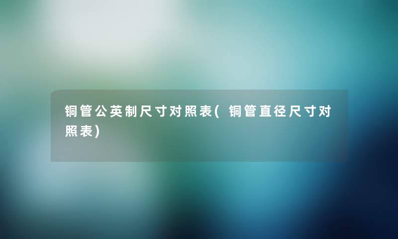 铜管公英制尺寸对照表(铜管直径尺寸对照表) 铜管公英制尺寸对照表(铜管直径尺寸对照表)