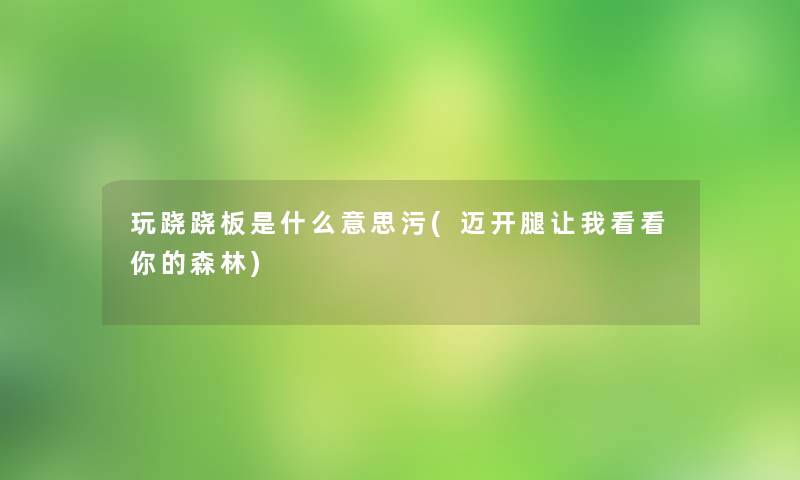 玩跷跷板是什么意思污(迈开腿让我看看你的森林) 玩跷跷板是什么意思污(迈开腿让我看看你的森林)