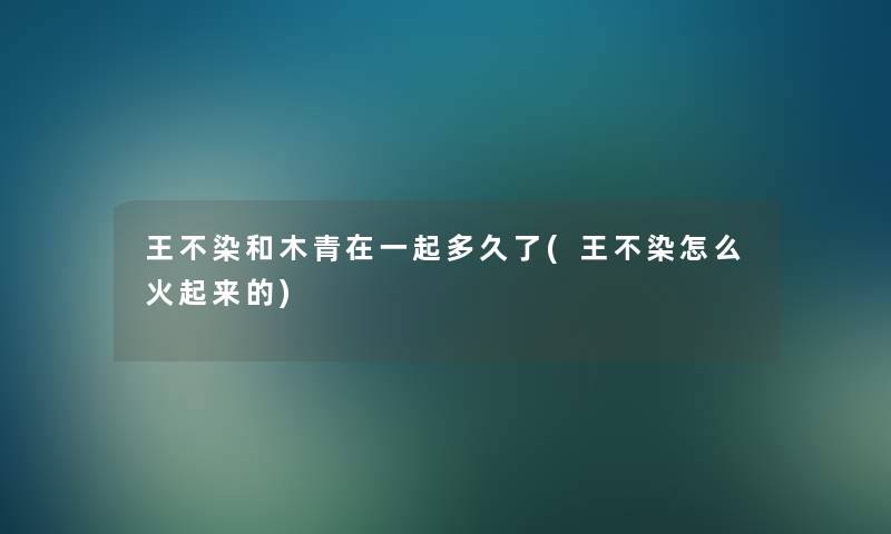 王不染和木青在一起多久了(王不染怎么火起来的) 王不染和木青在一起多久了(王不染怎么火起来的)
