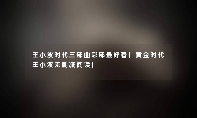 王小波时代三部曲哪部好看(黄金时代王小波无删减阅读) 王小波时代三部曲哪部好看(黄金时代王小波无删减阅读)