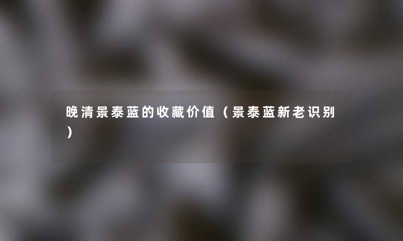 晚清景泰蓝的收藏价值(景泰蓝新老识别) 晚清景泰蓝的收藏价值(景泰蓝新老识别)