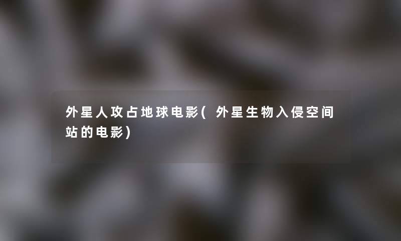 外星人攻占地球电影(外星生物入侵空间站的电影) 外星人攻占地球电影(外星生物入侵空间站的电影)
