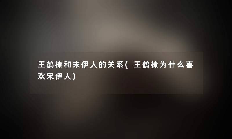 王鹤棣和宋伊人的关系(王鹤棣为什么喜欢宋伊人) 王鹤棣和宋伊人的关系(王鹤棣为什么喜欢宋伊人)
