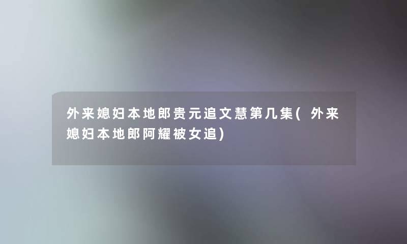 外来媳妇本地郎贵元追文慧第几集(外来媳妇本地郎阿耀被女追) 外来媳妇本地郎贵元追文慧第几集(外来媳妇本地郎阿耀被女追)