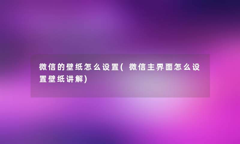 微信的壁纸怎么设置(微信主界面怎么设置壁纸讲解) 微信的壁纸怎么设置(微信主界面怎么设置壁纸讲解)