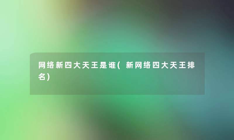 网络新四大天王是谁(新网络四大天王推荐) 网络新四大天王是谁(新网络四大天王推荐)