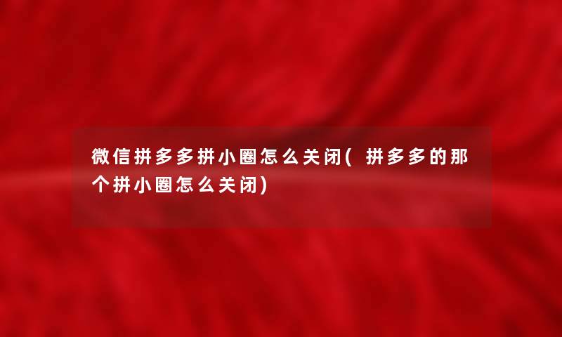 微信拼多多拼小圈怎么关闭(拼多多的那个拼小圈怎么关闭) 微信拼多多拼小圈怎么关闭(拼多多的那个拼小圈怎么关闭)