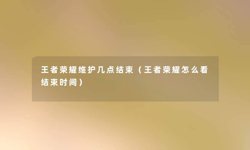 王者荣耀维护几点结束(王者荣耀怎么看结束时间) 王者荣耀维护几点结束(王者荣耀怎么看结束时间)