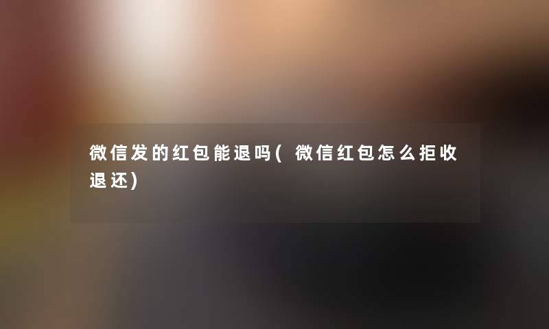 微信发的红包能退吗(微信红包怎么拒收退还) 微信发的红包能退吗(微信红包怎么拒收退还)