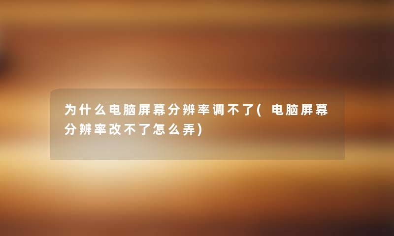 为什么电脑屏幕分辨率调不了(电脑屏幕分辨率改不了怎么弄) 为什么电脑屏幕分辨率调不了(电脑屏幕分辨率改不了怎么弄)