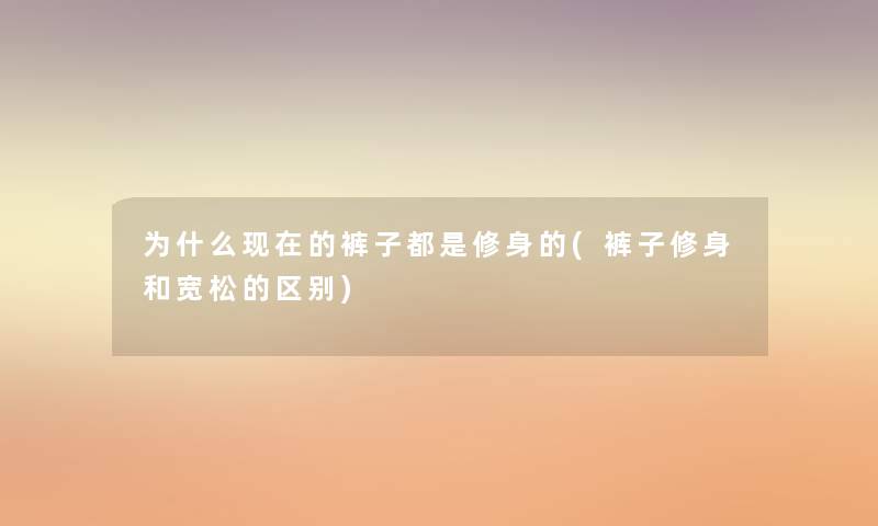 为什么的裤子都是修身的(裤子修身和宽松的区别) 为什么的裤子都是修身的(裤子修身和宽松的区别)