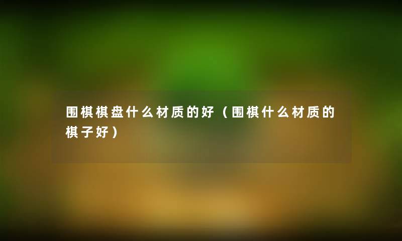 围棋棋盘什么材质的好(围棋什么材质的棋子好) 围棋棋盘什么材质的好(围棋什么材质的棋子好)