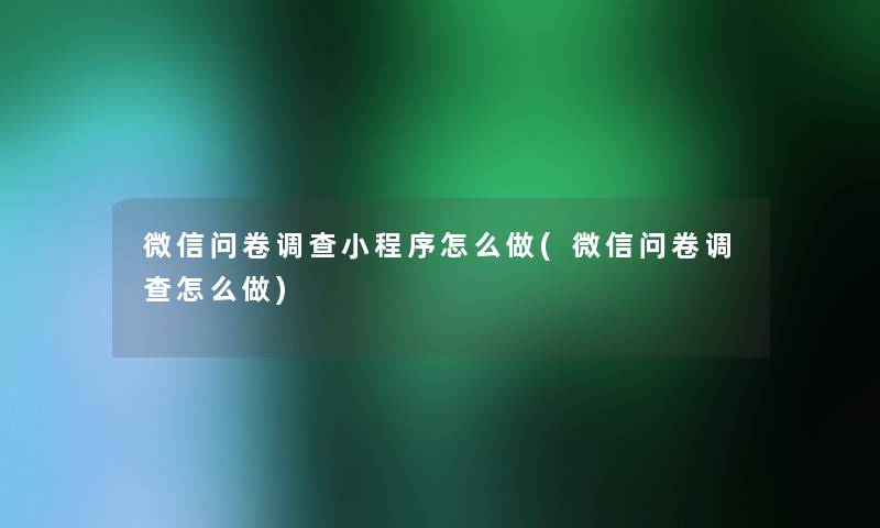 微信问卷调查小程序怎么做(微信问卷调查怎么做) 微信问卷调查小程序怎么做(微信问卷调查怎么做)