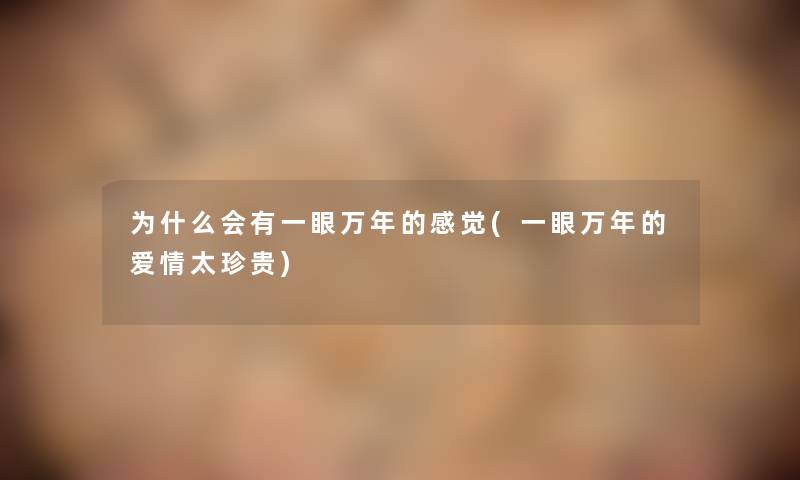 为什么会有一眼万年的感觉(一眼万年的爱情太珍贵) 为什么会有一眼万年的感觉(一眼万年的爱情太珍贵)