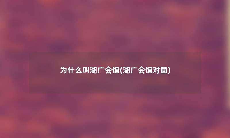 为什么叫湖广会馆(湖广会馆对面) 为什么叫湖广会馆(湖广会馆对面)