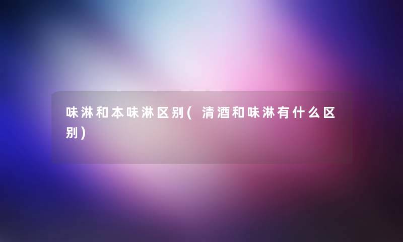 味淋和本味淋区别(清酒和味淋有什么区别) 味淋和本味淋区别(清酒和味淋有什么区别)
