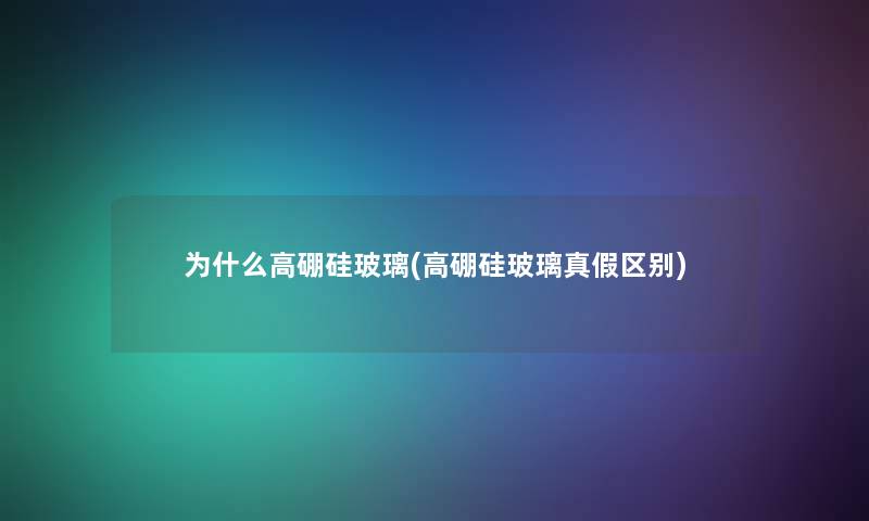为什么高硼硅玻璃(高硼硅玻璃真假区别) 为什么高硼硅玻璃(高硼硅玻璃真假区别)