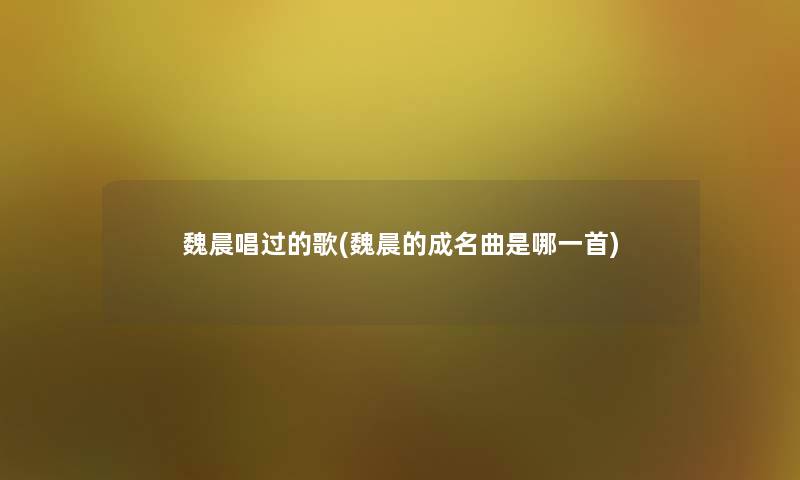 魏晨唱过的歌(魏晨的成名曲是哪一首) 魏晨唱过的歌(魏晨的成名曲是哪一首)