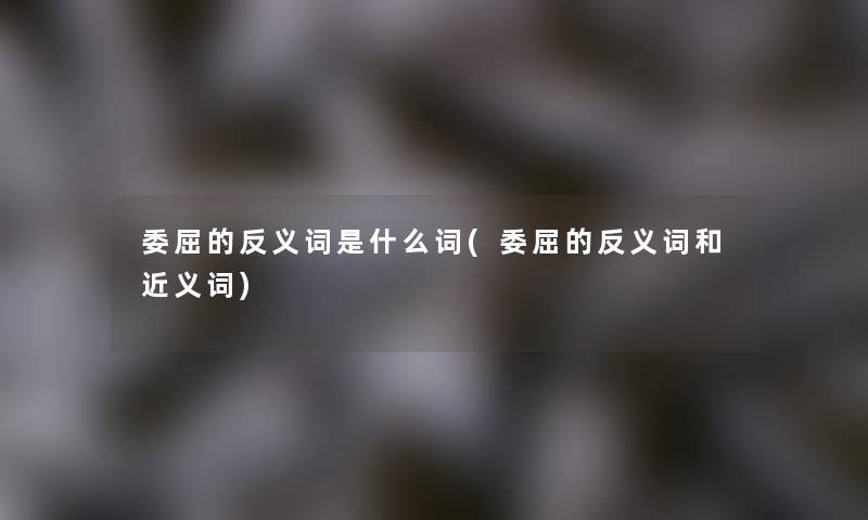 委屈的反义词是什么词(委屈的反义词和近义词) 委屈的反义词是什么词(委屈的反义词和近义词)