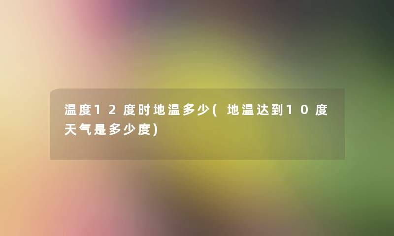 温度12度时地温多少(地温达到10度天气是多少度) 温度12度时地温多少(地温达到10度天气是多少度)