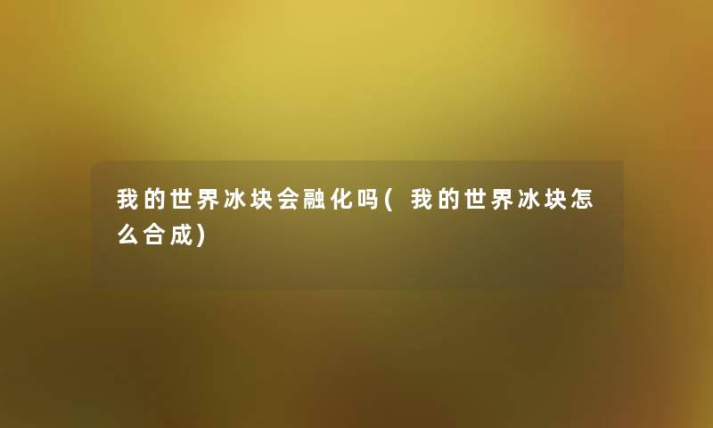 我的世界冰块会融化吗(我的世界冰块怎么合成) 我的世界冰块会融化吗(我的世界冰块怎么合成)