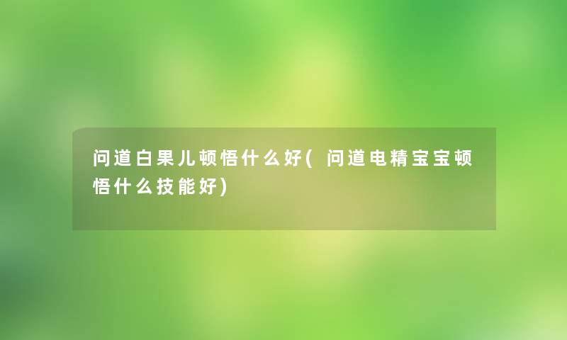 问道白果儿顿悟什么好(问道电精宝宝顿悟什么技能好) 问道白果儿顿悟什么好(问道电精宝宝顿悟什么技能好)