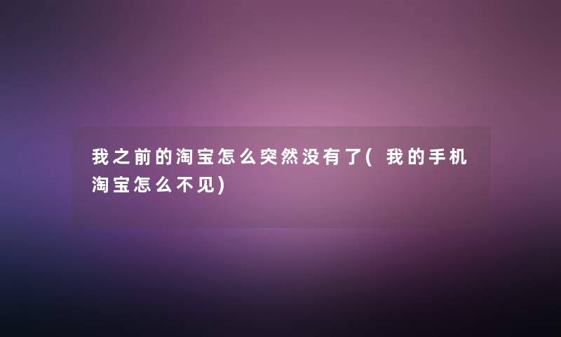 我之前的淘宝怎么突然没有了(我的手机淘宝怎么不见)