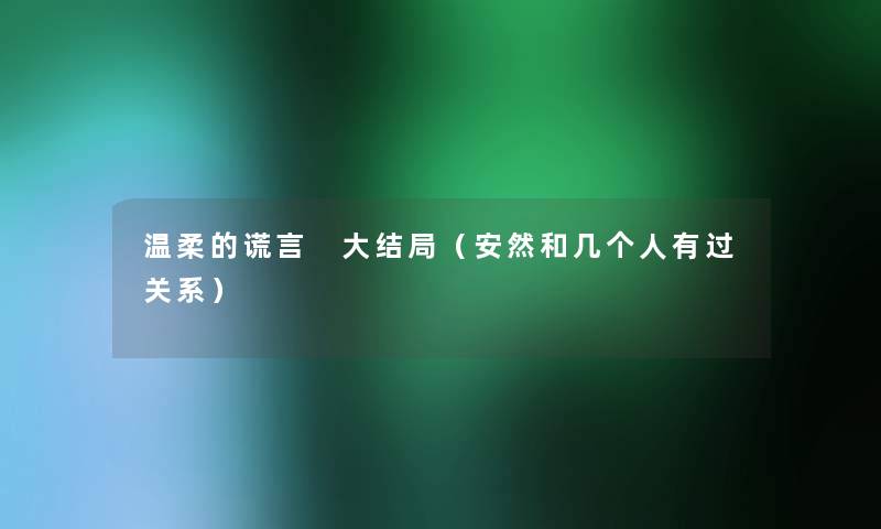 温柔的谎言 大结局(安然和几个人有过关系) 温柔的谎言 大结局(安然和几个人有过关系)