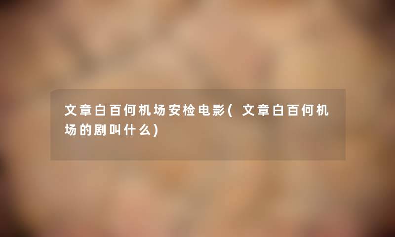 文章白百何机场安检电影(文章白百何机场的剧叫什么) 文章白百何机场安检电影(文章白百何机场的剧叫什么)