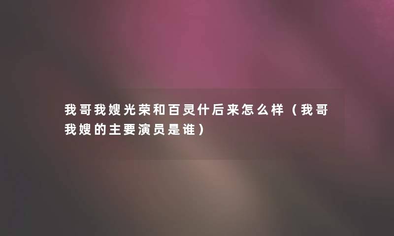 我哥我嫂光荣和百灵什后来怎么样(我哥我嫂的主要演员是谁) 我哥我嫂光荣和百灵什后来怎么样(我哥我嫂的主要演员是谁)