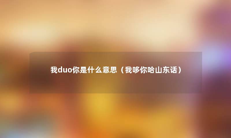 我duo你是什么意思(我哆你哈山东话) 我duo你是什么意思(我哆你哈山东话)